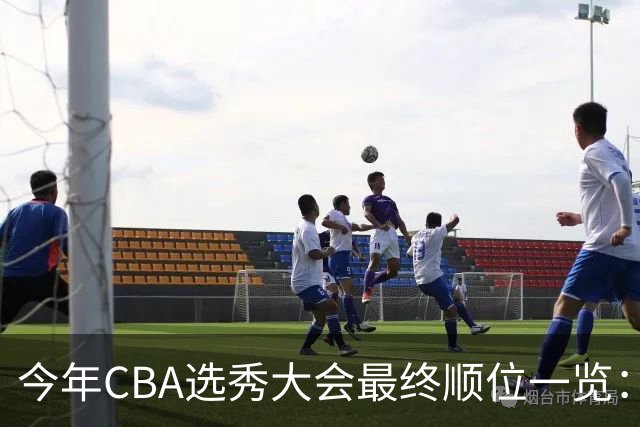 今年CBA选秀大会最终顺位一览：广州江苏宁波前三 辽宁第11