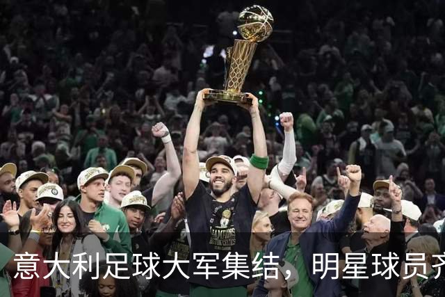 意大利足球大军集结，明星球员齐上阵！