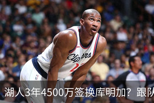 湖人3年4500万签换库明加？跟队记者：报价与要价仍有差距