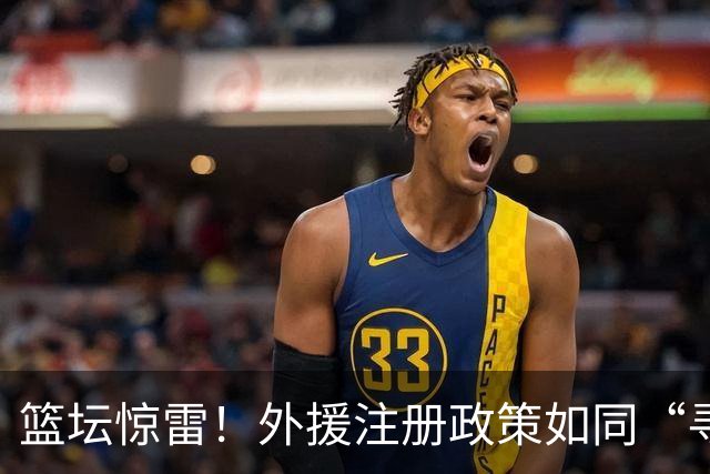 篮坛惊雷！外援注册政策如同“寻人启事