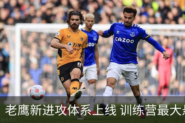 老鹰新进攻体系上线 训练营最大悬念直接压在赫茨身上