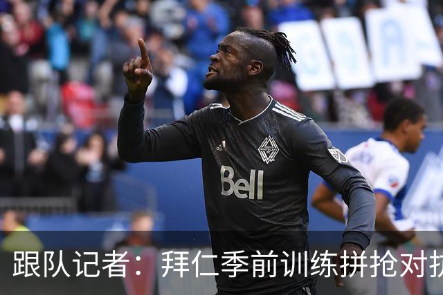跟队记者：拜仁季前训练拼抢对抗激烈，格纳布里和卡尔则单独训练