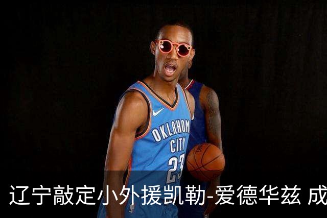 辽宁敲定小外援凯勒-爱德华兹 成功捡漏全面得分手